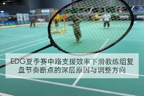 EDG夏季赛中路支援效率下滑教练组复盘节奏断点的深层原因与调整方向