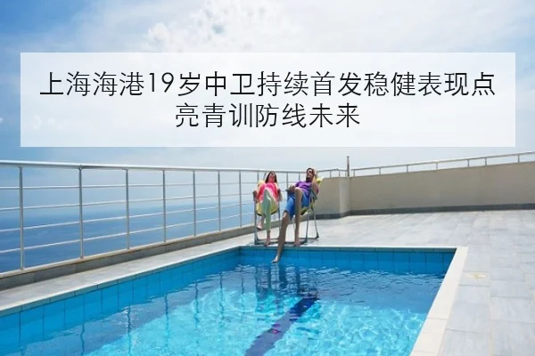 上海海港19岁中卫持续首发稳健表现点亮青训防线未来